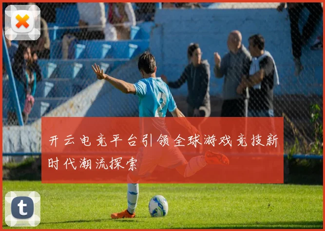 开云电竞平台引领全球游戏竞技新时代潮流探索