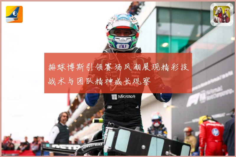 排球博斯引领赛场风潮展现精彩技战术与团队精神成长观察