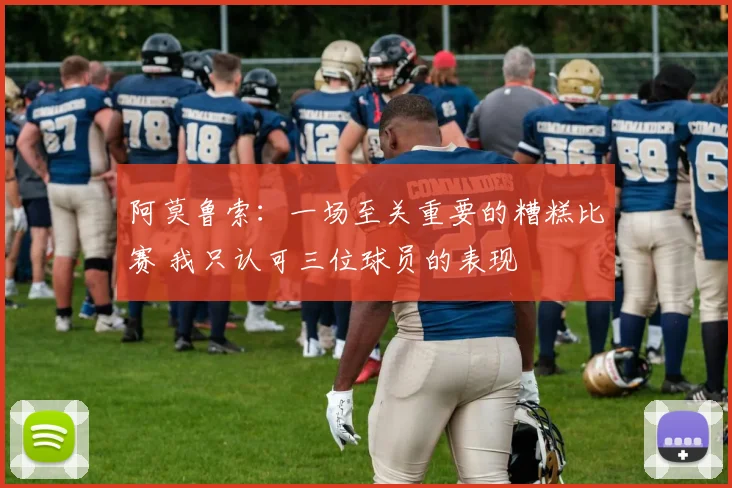 阿莫鲁索：一场至关重要的糟糕比赛 我只认可三位球员的表现