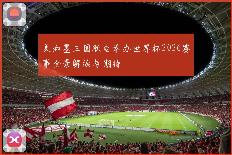 美加墨三国联合举办世界杯2026赛事全景解读与期待