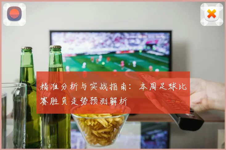 精准分析与实战指南：本周足球比赛胜负走势预测解析