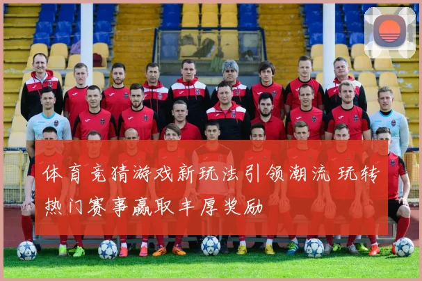 体育竞猜游戏新玩法引领潮流 玩转热门赛事赢取丰厚奖励