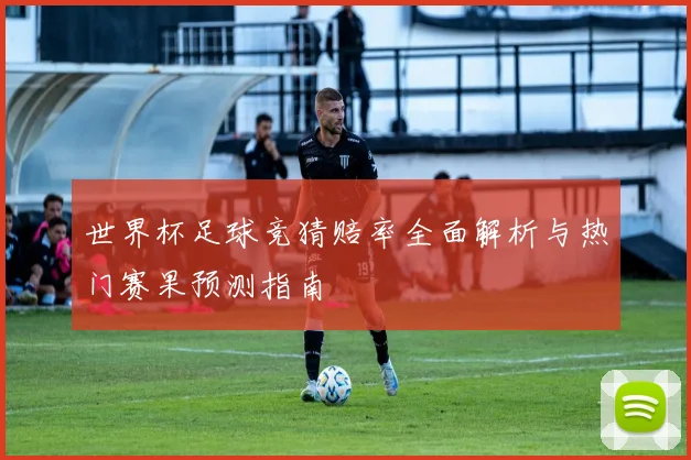 世界杯足球竞猜赔率全面解析与热门赛果预测指南