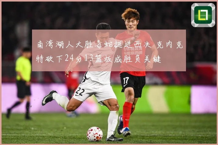 南湾湖人大胜毒蛇挺进西决 克内克特砍下24分13篮板成胜负关键