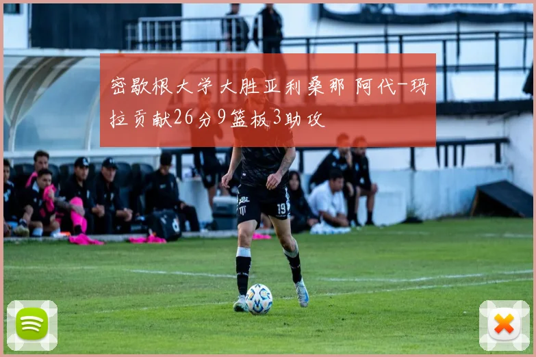 密歇根大学大胜亚利桑那 阿代-玛拉贡献26分9篮板3助攻