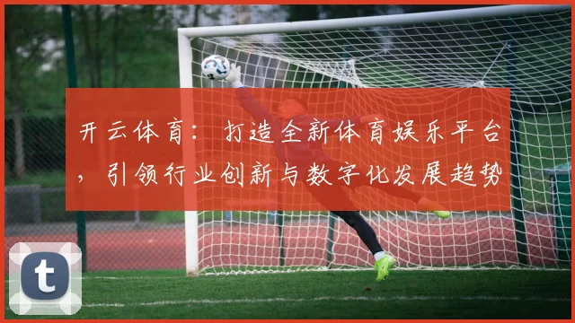 开云体育：打造全新体育娱乐平台，引领行业创新与数字化发展趋势