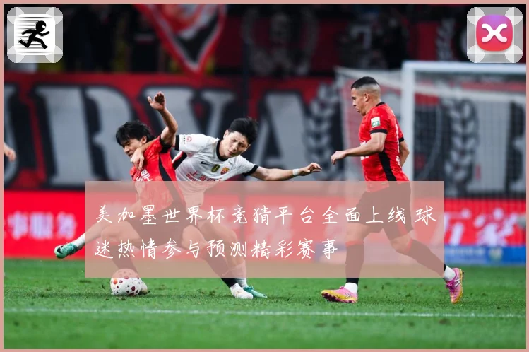 美加墨世界杯竞猜平台全面上线 球迷热情参与预测精彩赛事