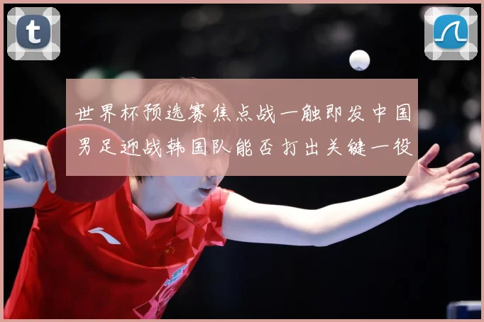 世界杯预选赛焦点战一触即发中国男足迎战韩国队能否打出关键一役