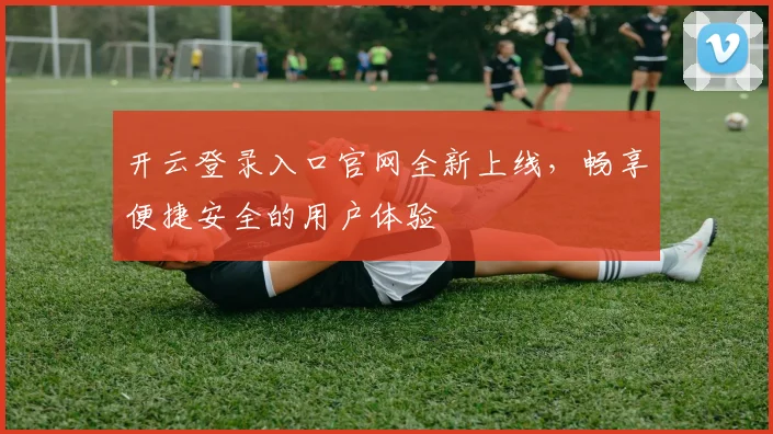 开云登录入口官网全新上线，畅享便捷安全的用户体验