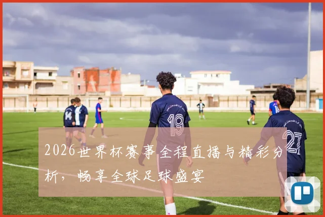 2026世界杯赛事全程直播与精彩分析，畅享全球足球盛宴