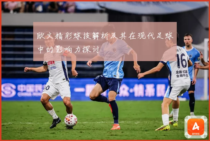 欧文精彩球技解析及其在现代足球中的影响力探讨