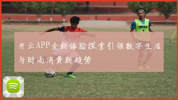 开云APP全新体验探索引领数字生活与时尚消费新趋势