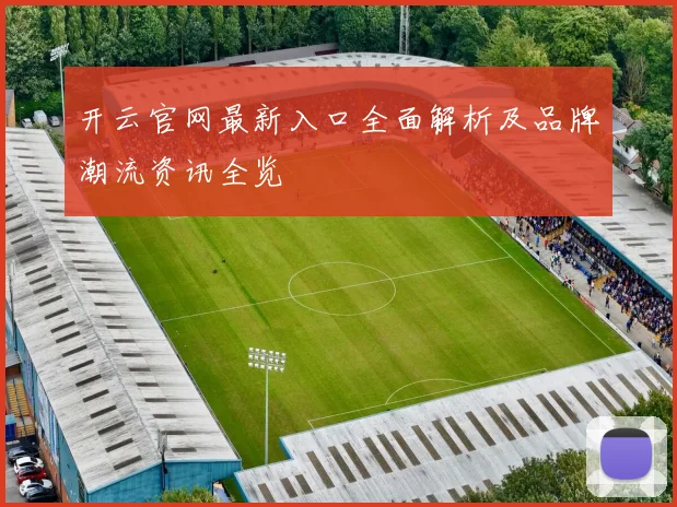 开云官网最新入口全面解析及品牌潮流资讯全览