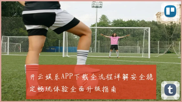 开云娱乐APP下载全流程详解安全稳定畅玩体验全面升级指南