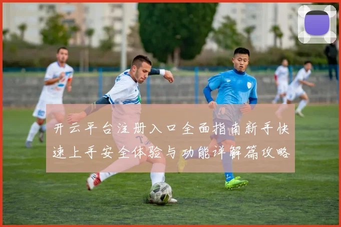 开云平台注册入口全面指南新手快速上手安全体验与功能详解篇攻略