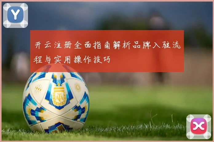 开云注册全面指南解析品牌入驻流程与实用操作技巧