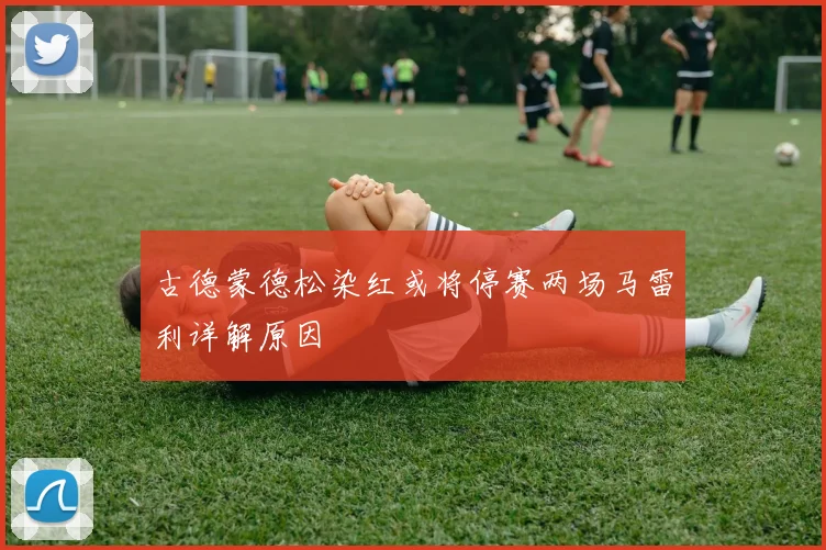 古德蒙德松染红或将停赛两场马雷利详解原因
