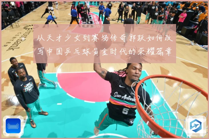 从天才少女到赛场传奇郭跃如何改写中国乒乓球黄金时代的荣耀篇章解析