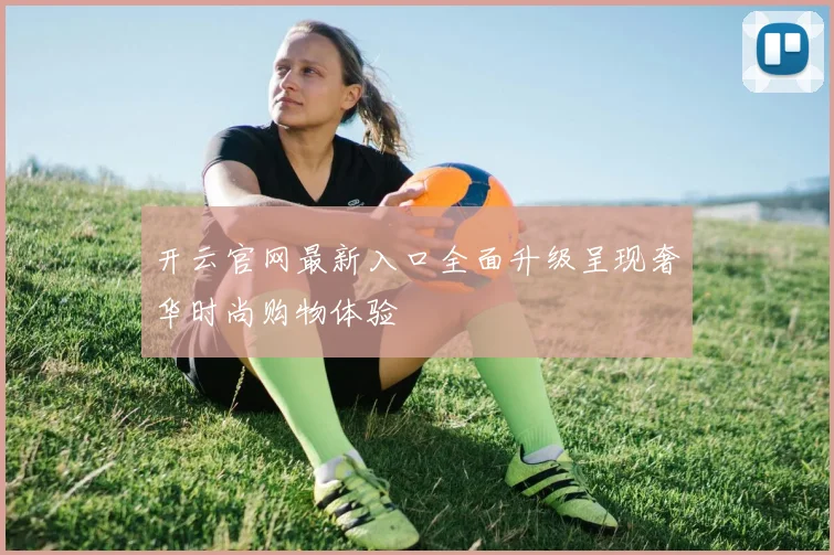 开云官网最新入口全面升级呈现奢华时尚购物体验