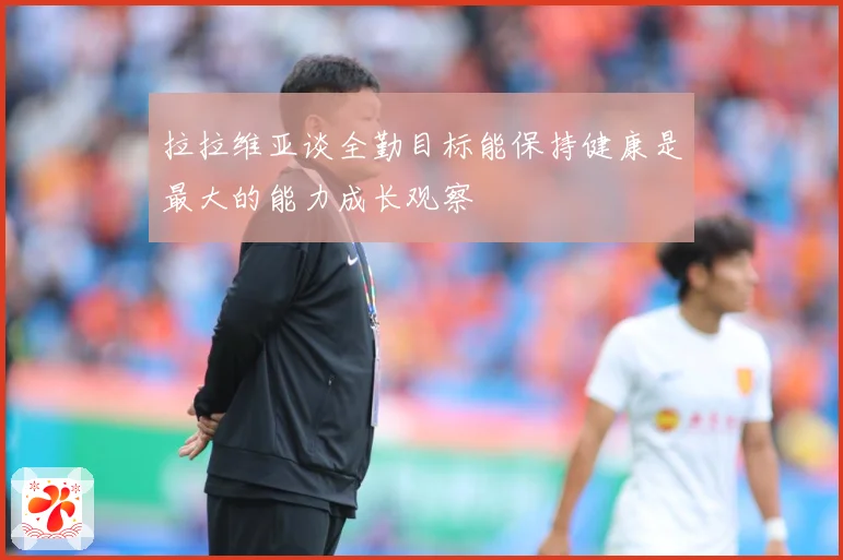 拉拉维亚谈全勤目标能保持健康是最大的能力成长观察