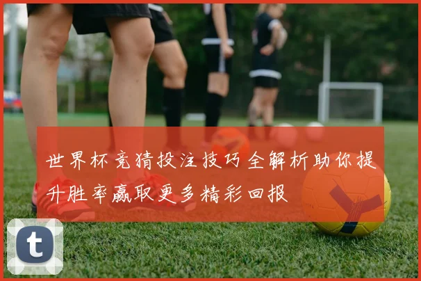 世界杯竞猜投注技巧全解析助你提升胜率赢取更多精彩回报