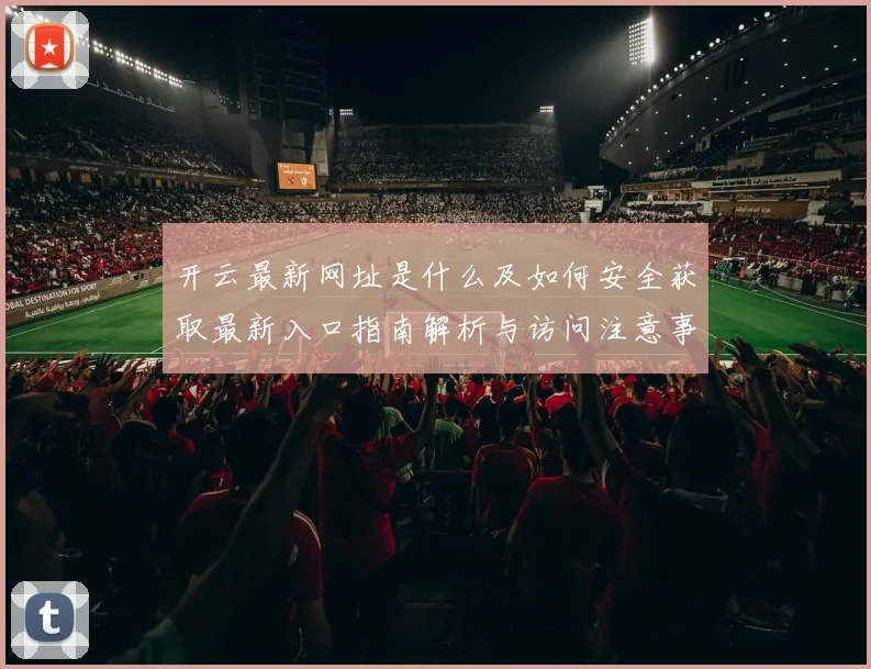 开云最新网址是什么及如何安全获取最新入口指南解析与访问注意事项说明