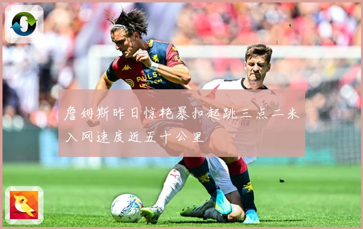 詹姆斯昨日惊艳暴扣起跳三点二米入网速度近五十公里