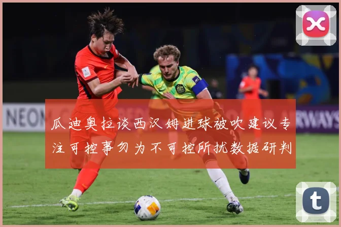 瓜迪奥拉谈西汉姆进球被吹建议专注可控事勿为不可控所扰数据研判