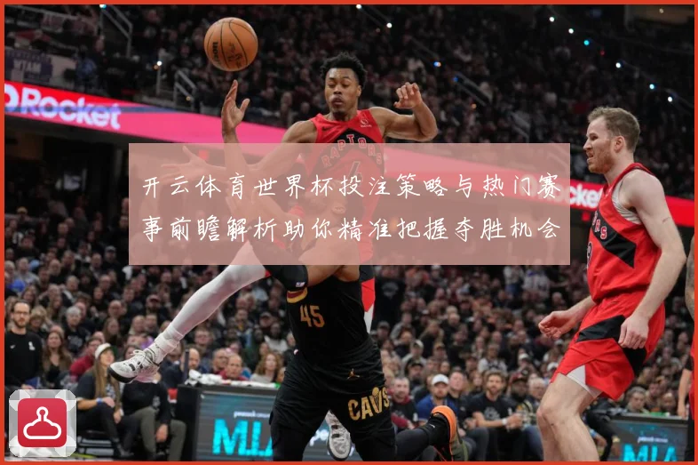 开云体育世界杯投注策略与热门赛事前瞻解析助你精准把握夺胜机会