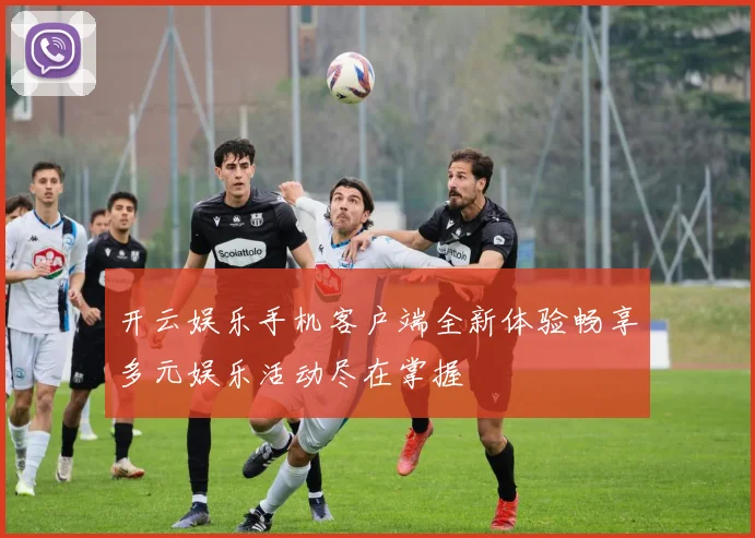 开云娱乐手机客户端全新体验畅享多元娱乐活动尽在掌握