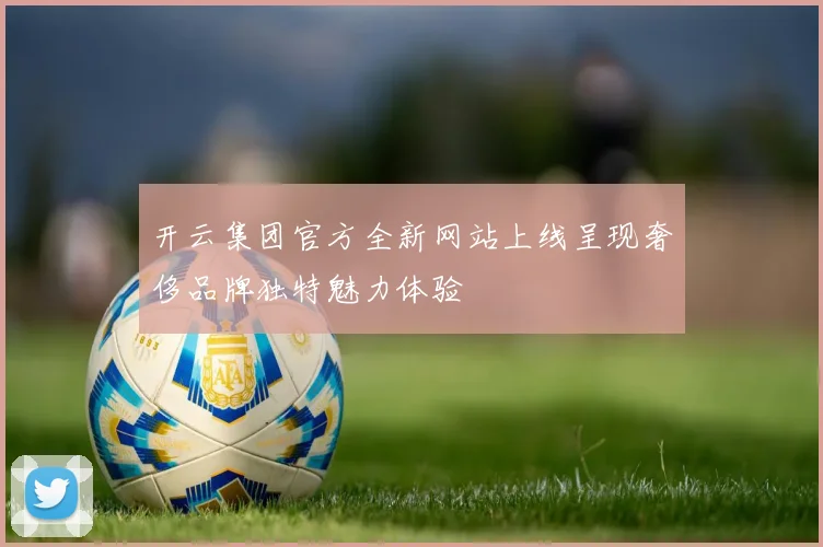 开云集团官方全新网站上线呈现奢侈品牌独特魅力体验