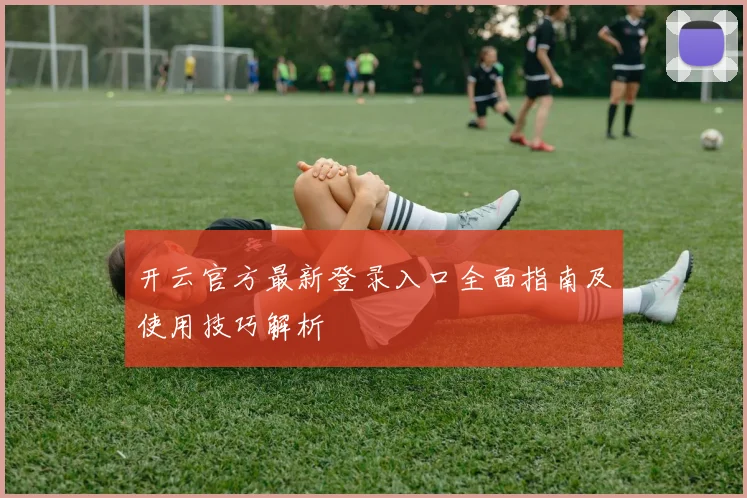 开云官方最新登录入口全面指南及使用技巧解析