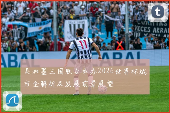 美加墨三国联合举办2026世界杯城市全解析及发展前景展望