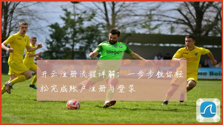 开云注册流程详解：一步步教你轻松完成账户注册与登录
