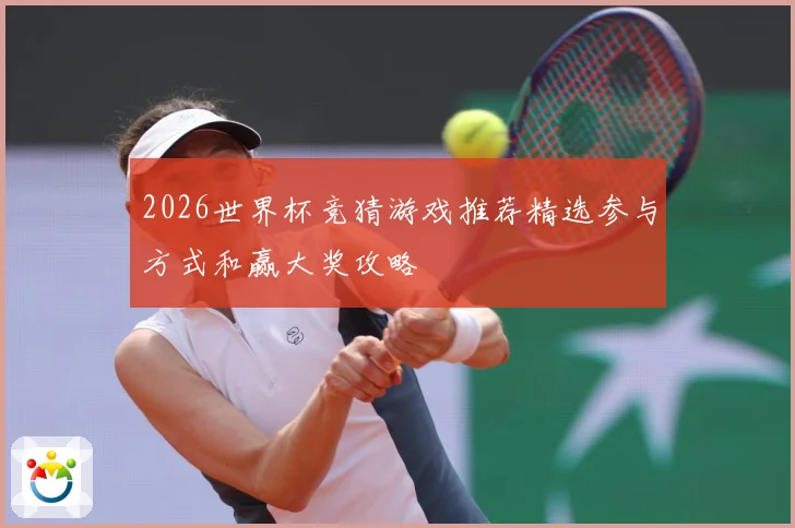 2026世界杯竞猜游戏推荐精选参与方式和赢大奖攻略