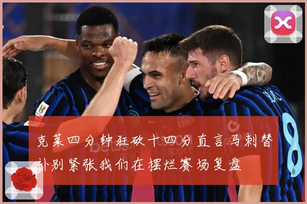 克莱四分钟狂砍十四分直言马刺替补别紧张我们在摆烂赛场复盘