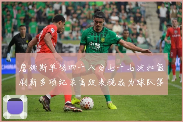 詹姆斯单场四十八分七十七次扣篮刷新多项纪录高效表现成为球队第赛场复盘