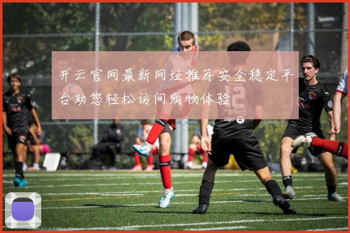 开云官网最新网址推荐安全稳定平台助您轻松访问购物体验