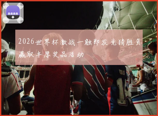 2026世界杯激战一触即发竞猜胜负赢取丰厚奖品活动