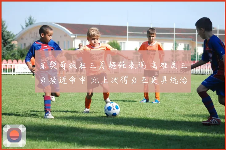 东契奇疯狂三月超强表现 高难度三分接连命中 比上次得分王更具统治力