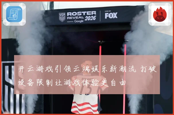 开云游戏引领云端娱乐新潮流 打破设备限制让游戏体验更自由