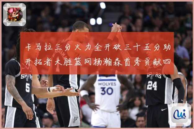 卡马拉三分火力全开砍三十五分助开拓者大胜篮网杨瀚森首秀贡献四赛场复盘