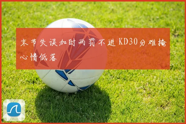 末节失误加时两罚不进 KD30分难掩心情低落