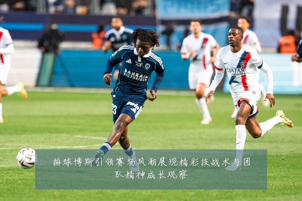 排球博斯引领赛场风潮展现精彩技战术与团队精神成长观察