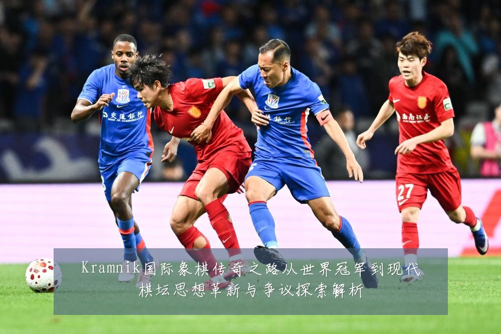 Kramnik国际象棋传奇之路从世界冠军到现代棋坛思想革新与争议探索解析