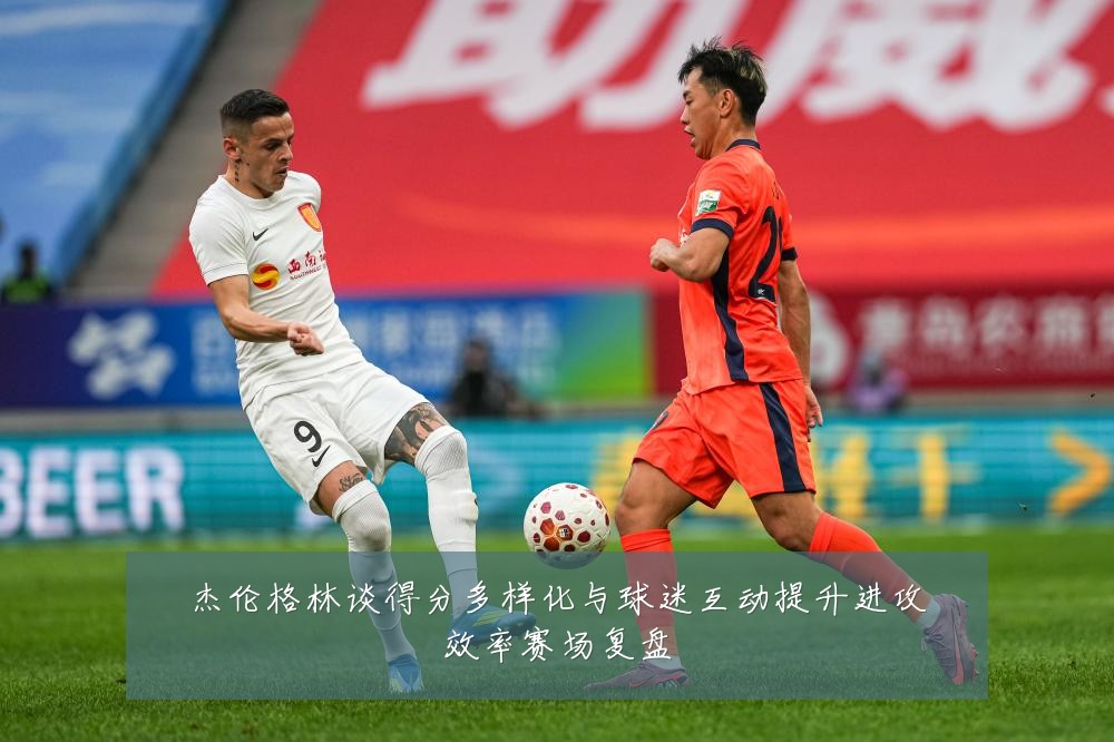 杰伦格林谈得分多样化与球迷互动提升进攻效率赛场复盘