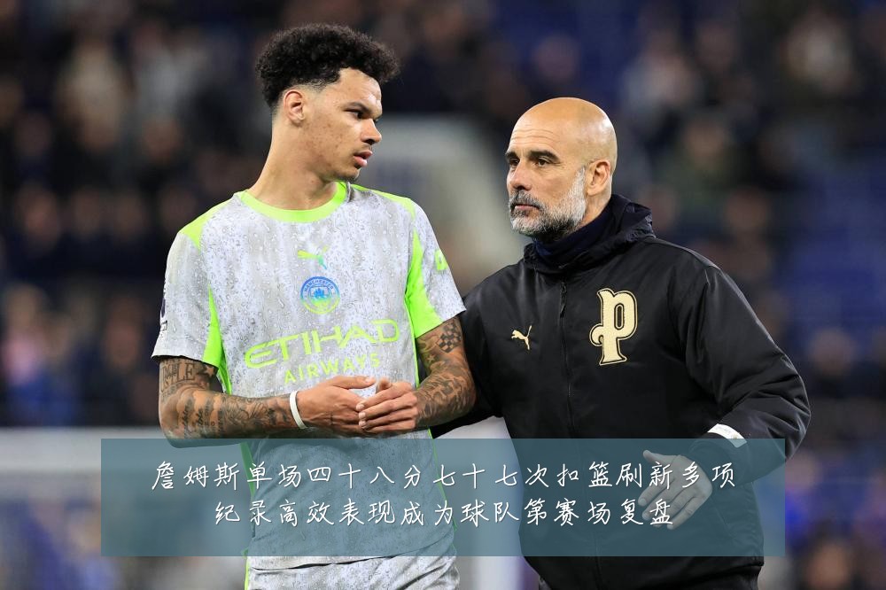 詹姆斯单场四十八分七十七次扣篮刷新多项纪录高效表现成为球队第赛场复盘
